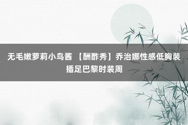 无毛嫩萝莉小鸟酱 【酬酢秀】乔治娜性感低胸装插足巴黎时装周