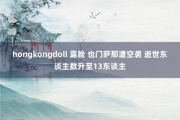 hongkongdoll 露脸 也门萨那遭空袭 逝世东谈主数升至13东谈主