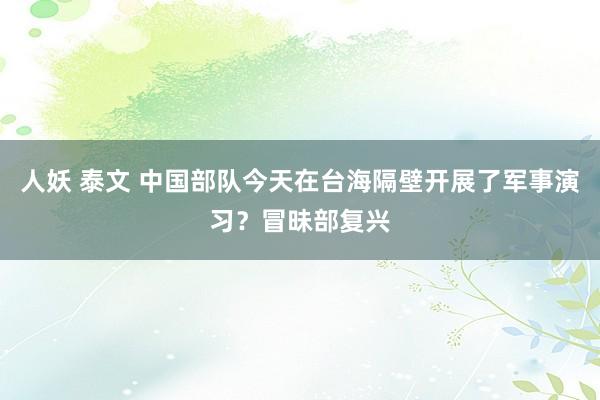 人妖 泰文 中国部队今天在台海隔壁开展了军事演习？冒昧部复兴