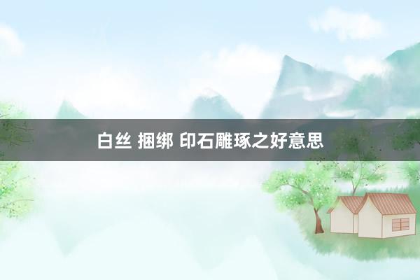 白丝 捆绑 印石雕琢之好意思
