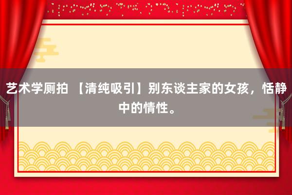 艺术学厕拍 【清纯吸引】别东谈主家的女孩，恬静中的情性。