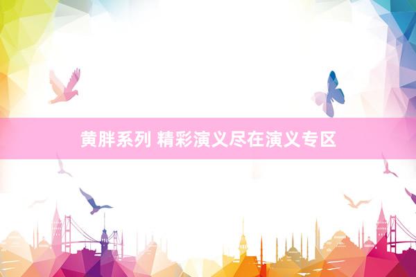 黄胖系列 精彩演义尽在演义专区