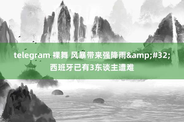 telegram 裸舞 风暴带来强降雨&#32;西班牙已有3东谈主遭难
