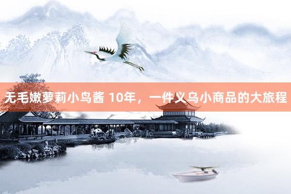 无毛嫩萝莉小鸟酱 10年，一件义乌小商品的大旅程