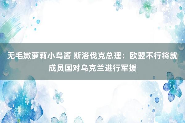 无毛嫩萝莉小鸟酱 斯洛伐克总理：欧盟不行将就成员国对乌克兰进行军援