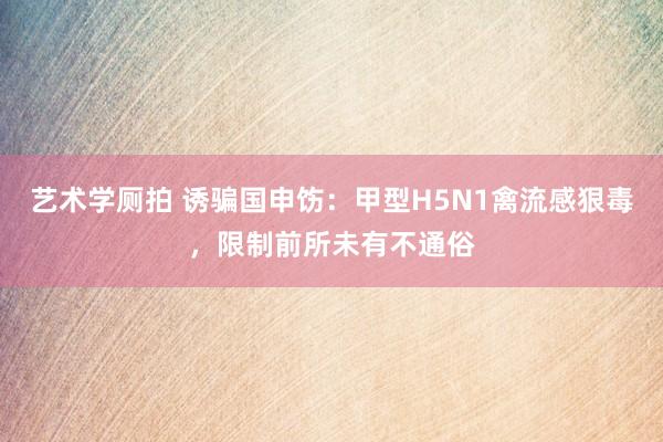 艺术学厕拍 诱骗国申饬：甲型H5N1禽流感狠毒，限制前所未有不通俗