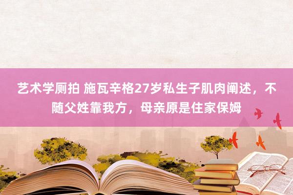 艺术学厕拍 施瓦辛格27岁私生子肌肉阐述，不随父姓靠我方，母亲原是住家保姆
