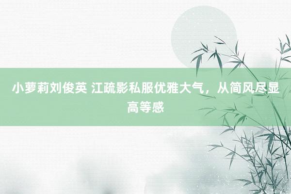 小萝莉刘俊英 江疏影私服优雅大气，从简风尽显高等感