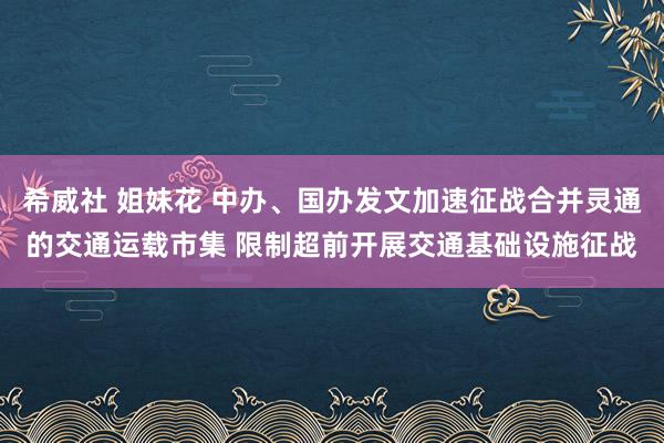 希威社 姐妹花 中办、国办发文加速征战合并灵通的交通运载市集 限制超前开展交通基础设施征战