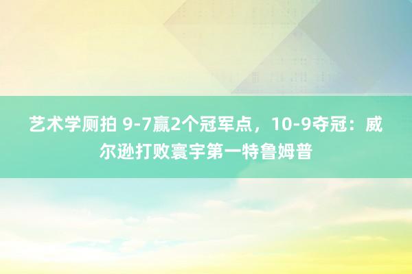 艺术学厕拍 9-7赢2个冠军点，10-9夺冠：威尔逊打败寰宇第一特鲁姆普