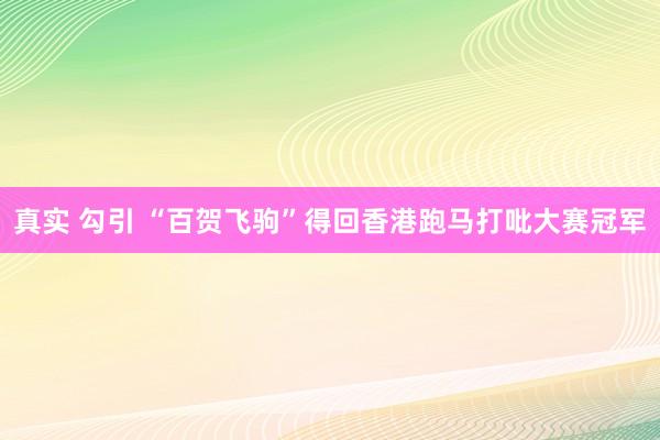 真实 勾引 “百贺飞驹”得回香港跑马打吡大赛冠军