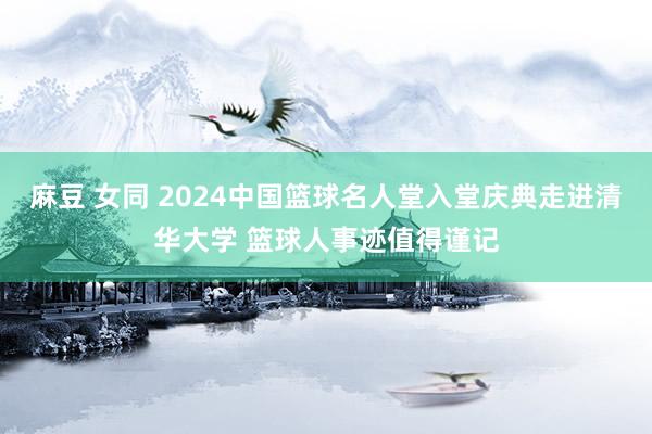麻豆 女同 2024中国篮球名人堂入堂庆典走进清华大学 篮球人事迹值得谨记