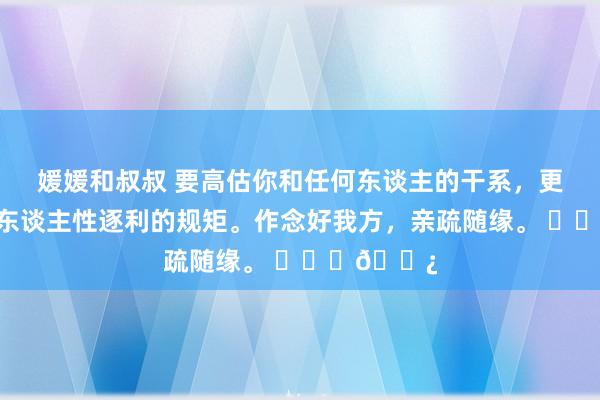 媛媛和叔叔 要高估你和任何东谈主的干系，更不要低估东谈主性逐利的规矩。作念好我方，亲疏随缘。 ​​​🌿