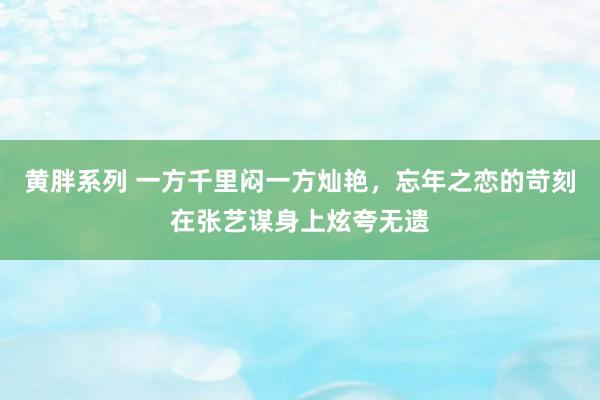 黄胖系列 一方千里闷一方灿艳，忘年之恋的苛刻在张艺谋身上炫夸无遗