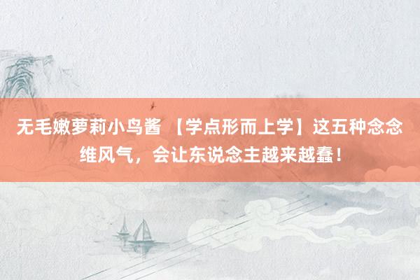 无毛嫩萝莉小鸟酱 【学点形而上学】这五种念念维风气，会让东说念主越来越蠢！