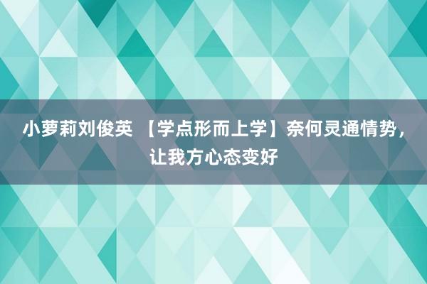 小萝莉刘俊英 【学点形而上学】奈何灵通情势，让我方心态变好