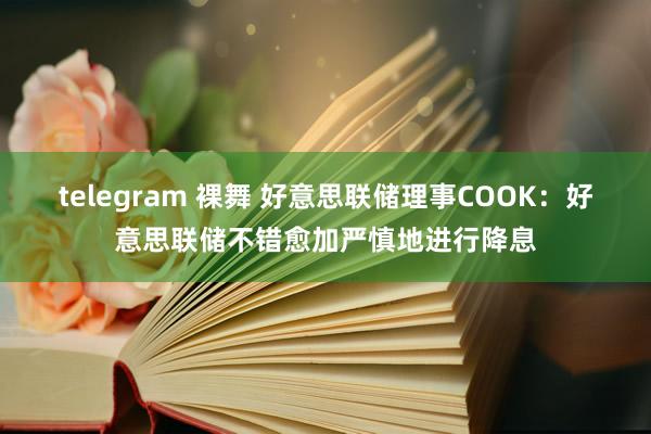 telegram 裸舞 好意思联储理事COOK：好意思联储不错愈加严慎地进行降息