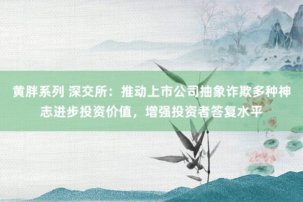 黄胖系列 深交所：推动上市公司抽象诈欺多种神志进步投资价值，增强投资者答复水平
