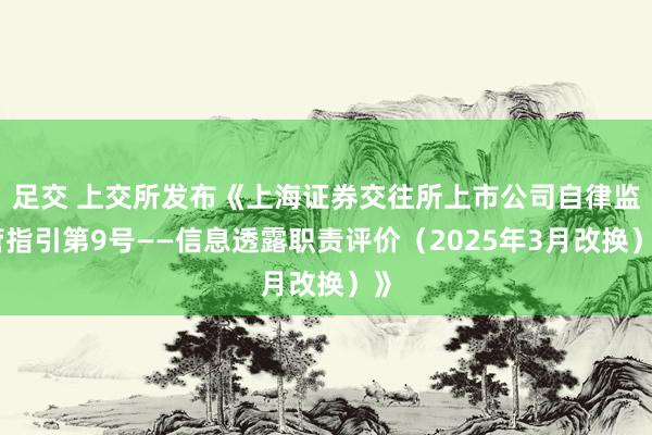足交 上交所发布《上海证券交往所上市公司自律监管指引第9号——信息透露职责评价（2025年3月改换）》