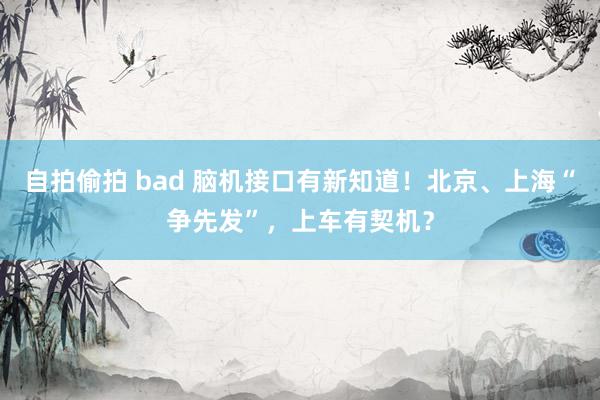 自拍偷拍 bad 脑机接口有新知道！北京、上海“争先发”，上车有契机？