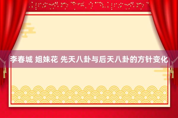 李春城 姐妹花 先天八卦与后天八卦的方针变化