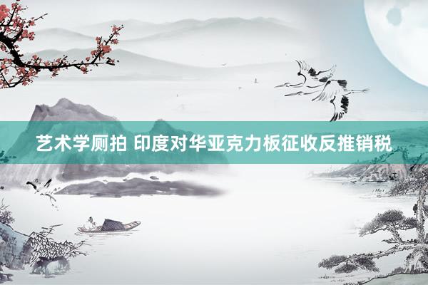 艺术学厕拍 印度对华亚克力板征收反推销税