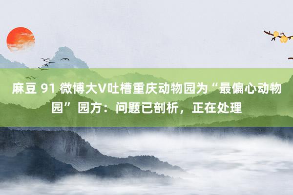 麻豆 91 微博大V吐槽重庆动物园为“最偏心动物园” 园方：问题已剖析，正在处理