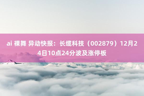 ai 裸舞 异动快报：长缆科技（002879）12月24日10点24分波及涨停板