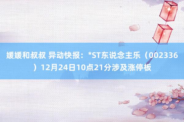 媛媛和叔叔 异动快报：*ST东说念主乐（002336）12月24日10点21分涉及涨停板