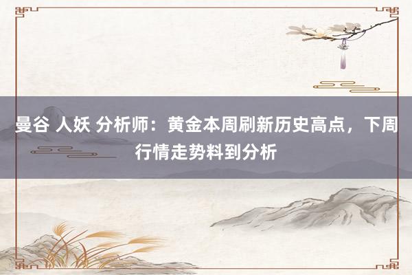 曼谷 人妖 分析师：黄金本周刷新历史高点，下周行情走势料到分析