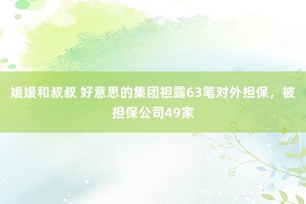 媛媛和叔叔 好意思的集团袒露63笔对外担保，被担保公司49家