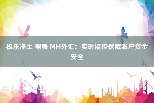 极乐净土 裸舞 MH外汇：实时监控保障账户资金安全