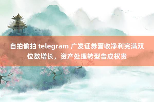 自拍偷拍 telegram 广发证券营收净利完满双位数增长，资产处理转型告成权贵