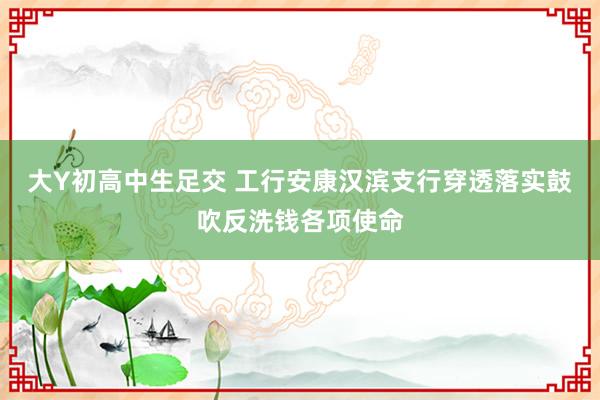 大Y初高中生足交 工行安康汉滨支行穿透落实鼓吹反洗钱各项使命
