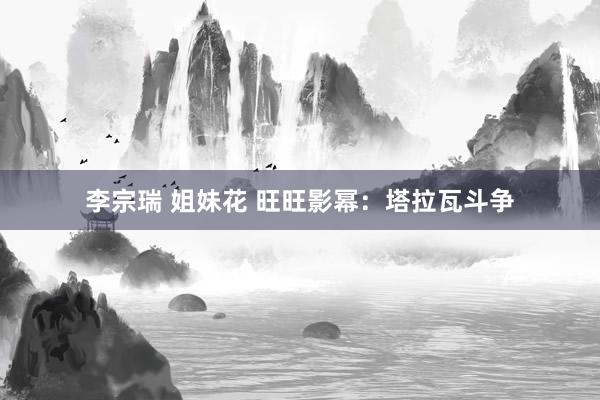 李宗瑞 姐妹花 旺旺影幂：塔拉瓦斗争