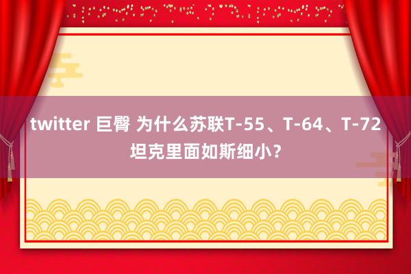 twitter 巨臀 为什么苏联T-55、T-64、T-72坦克里面如斯细小？