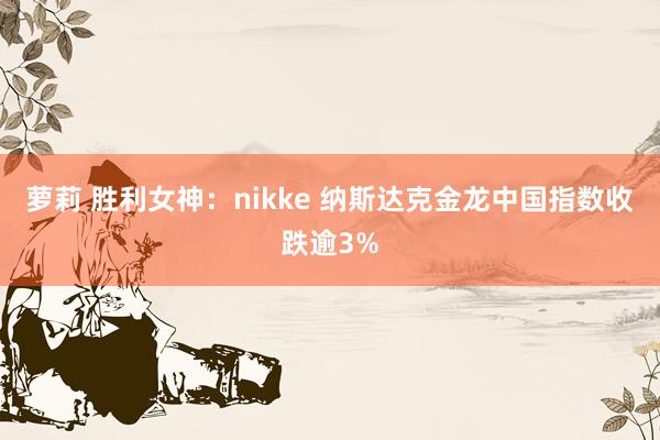 萝莉 胜利女神：nikke 纳斯达克金龙中国指数收跌逾3%