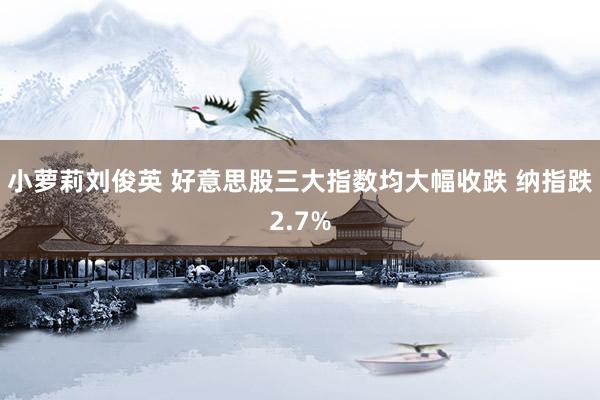 小萝莉刘俊英 好意思股三大指数均大幅收跌 纳指跌2.7%