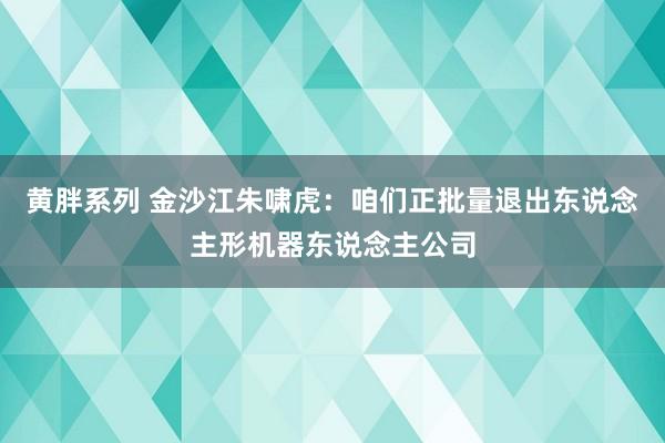 黄胖系列 金沙江朱啸虎：咱们正批量退出东说念主形机器东说念主公司