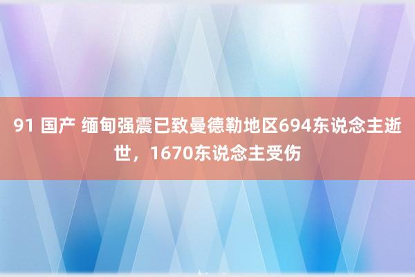 91 国产 缅甸强震已致曼德勒地区694东说念主逝世，1670东说念主受伤