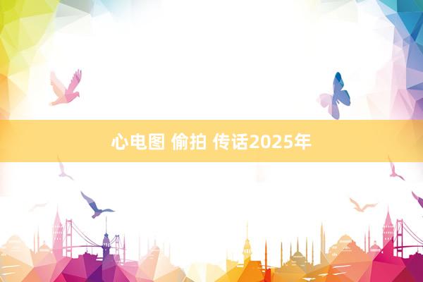 心电图 偷拍 传话2025年