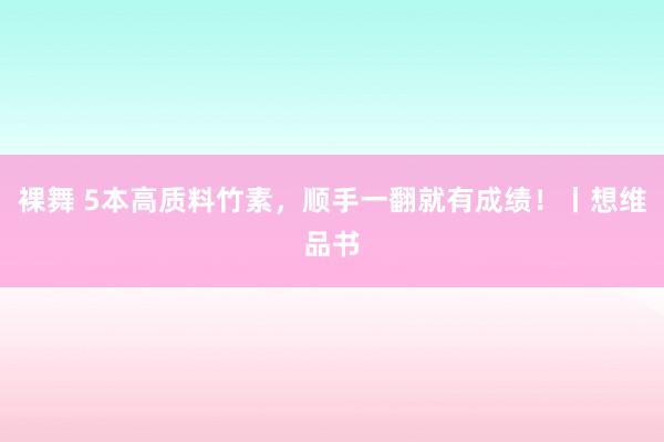 裸舞 5本高质料竹素，顺手一翻就有成绩！丨想维品书
