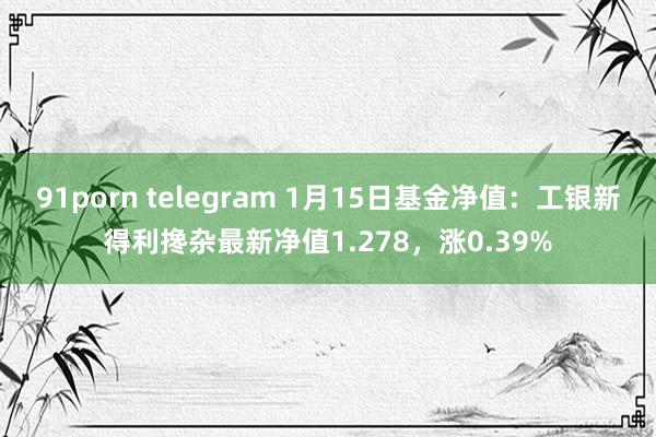 91porn telegram 1月15日基金净值：工银新得利搀杂最新净值1.278，涨0.39%