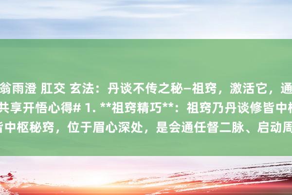 翁雨澄 肛交 玄法：丹谈不传之秘—祖窍，激活它，通周天！ #真气循经# #共享开悟心得# 1. **祖窍精巧**：祖窍乃丹谈修皆中枢秘窍，位于眉心深处，是会通任督二脉、启动周天启动的关键。 2. **激活...