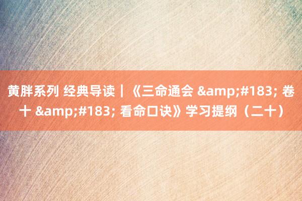 黄胖系列 经典导读｜《三命通会 &#183; 卷十 &#183; 看命口诀》学习提纲（二十）