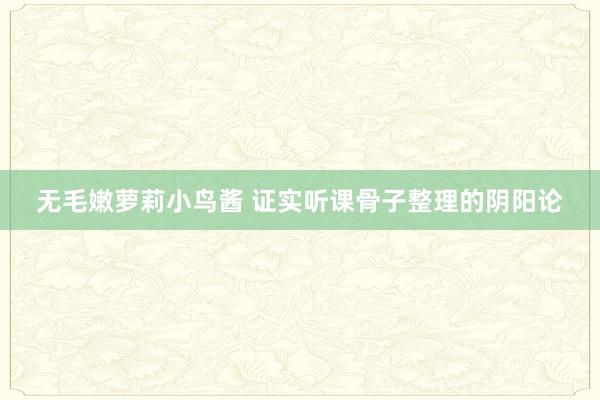 无毛嫩萝莉小鸟酱 证实听课骨子整理的阴阳论