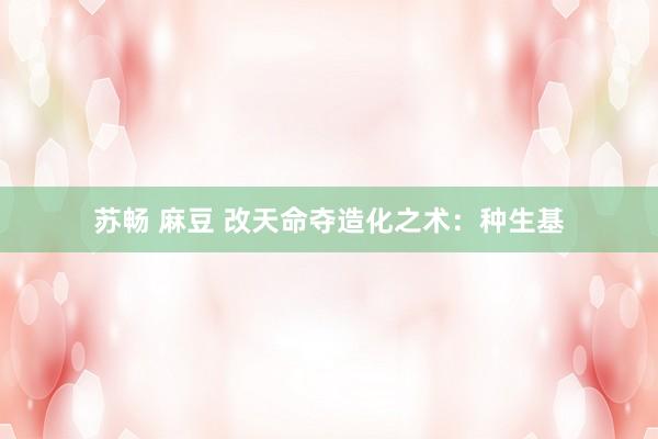 苏畅 麻豆 改天命夺造化之术：种生基