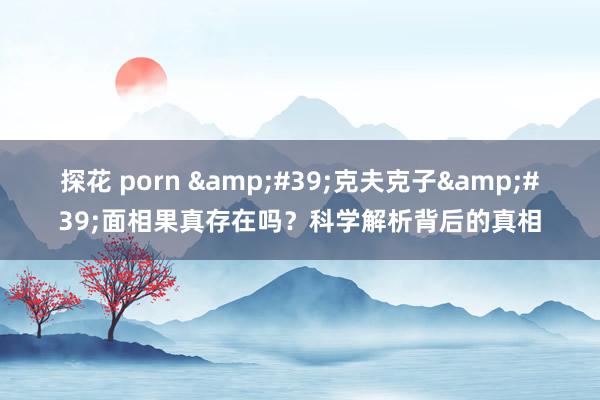 探花 porn &#39;克夫克子&#39;面相果真存在吗？科学解析背后的真相