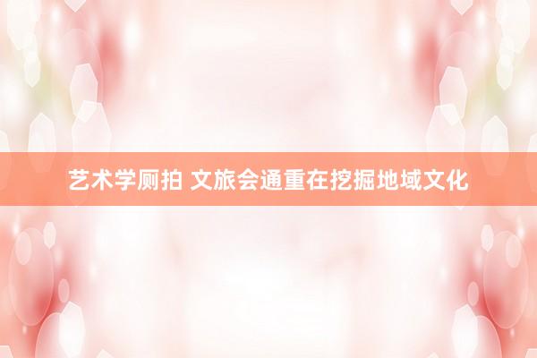 艺术学厕拍 文旅会通重在挖掘地域文化