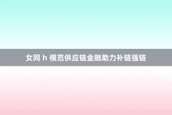 女同 h 模范供应链金融助力补链强链